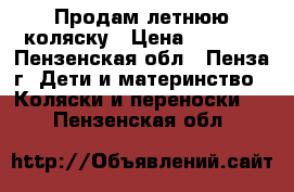 Продам летнюю коляску › Цена ­ 3 500 - Пензенская обл., Пенза г. Дети и материнство » Коляски и переноски   . Пензенская обл.